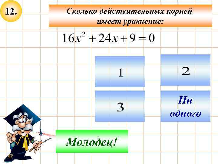 12. Сколько действительных корней имеет уравнение: Ни одного Подумай! Молодец! 