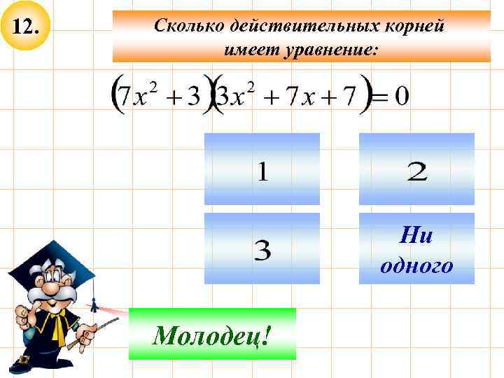 12. Сколько действительных корней имеет уравнение: Ни одного Не верно! Молодец! 