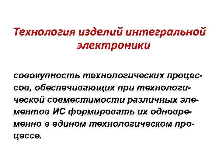 Технология изделий интегральной электроники совокупность технологических процессов, обеспечивающих при технологической совместимости различных элементов ИС