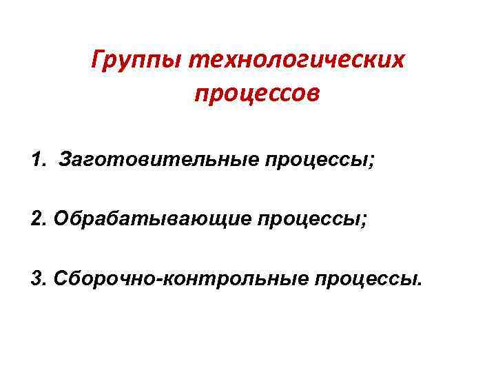 Группы технологических процессов 1. Заготовительные процессы; 2. Обрабатывающие процессы; 3. Сборочно-контрольные процессы. 