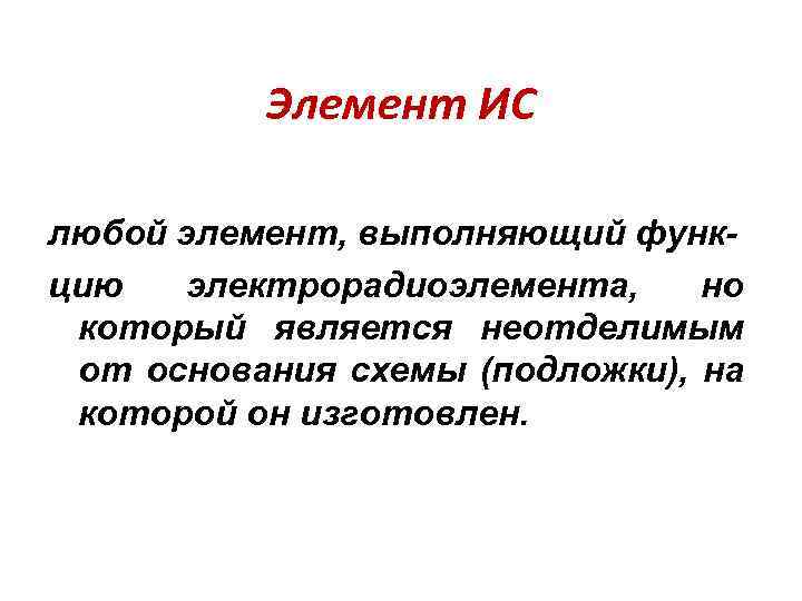 Элемент ИС любой элемент, выполняющий функцию электрорадиоэлемента, но который является неотделимым от основания схемы
