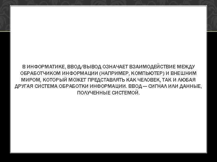 В ИНФОРМАТИКЕ, ВВОД/ВЫВОД ОЗНАЧАЕТ ВЗАИМОДЕЙСТВИЕ МЕЖДУ ОБРАБОТЧИКОМ ИНФОРМАЦИИ (НАПРИМЕР, КОМПЬЮТЕР) И ВНЕШНИМ МИРОМ, КОТОРЫЙ