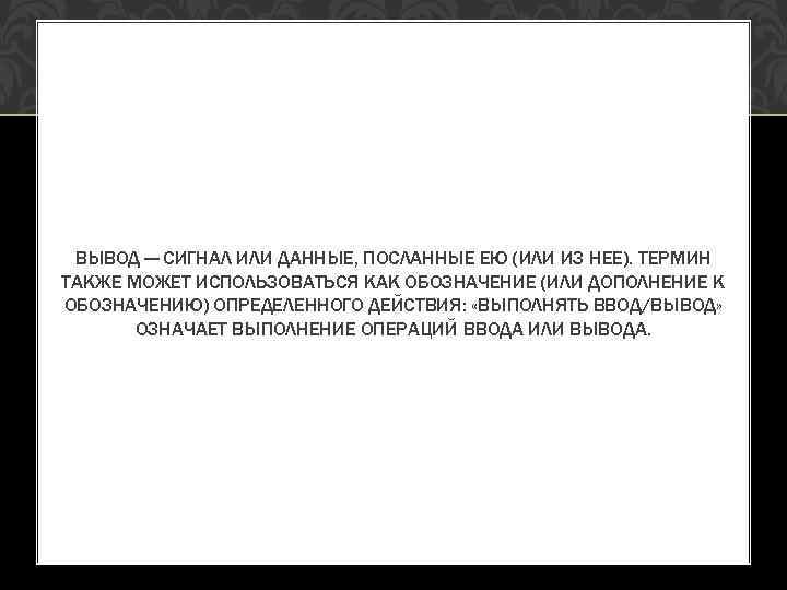 ВЫВОД — СИГНАЛ ИЛИ ДАННЫЕ, ПОСЛАННЫЕ ЕЮ (ИЛИ ИЗ НЕЕ). ТЕРМИН ТАКЖЕ МОЖЕТ ИСПОЛЬЗОВАТЬСЯ