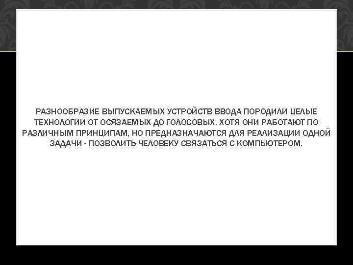 РАЗНООБРАЗИЕ ВЫПУСКАЕМЫХ УСТРОЙСТВ ВВОДА ПОРОДИЛИ ЦЕЛЫЕ ТЕХНОЛОГИИ ОТ ОСЯЗАЕМЫХ ДО ГОЛОСОВЫХ. ХОТЯ ОНИ РАБОТАЮТ