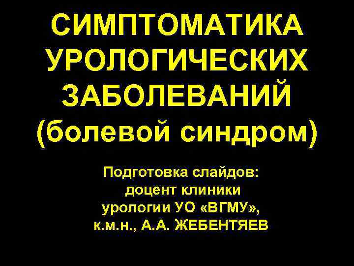 СИМПТОМАТИКА УРОЛОГИЧЕСКИХ ЗАБОЛЕВАНИЙ (болевой синдром) Подготовка слайдов: доцент клиники урологии УО «ВГМУ» , к.