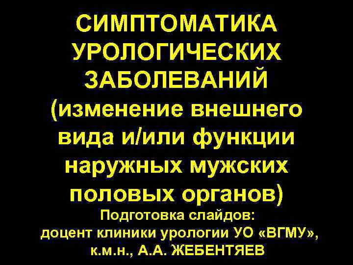 СИМПТОМАТИКА УРОЛОГИЧЕСКИХ ЗАБОЛЕВАНИЙ (изменение внешнего вида и/или функции наружных мужских половых органов) Подготовка слайдов: