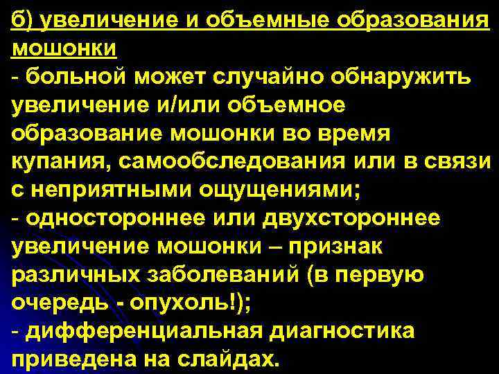 б) увеличение и объемные образования мошонки - больной может случайно обнаружить увеличение и/или объемное