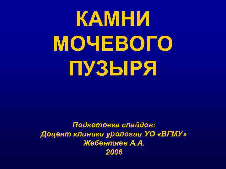 КАМНИ МОЧЕВОГО ПУЗЫРЯ Подготовка слайдов: Доцент клиники урологии УО «ВГМУ» Жебентяев А. А. 2006