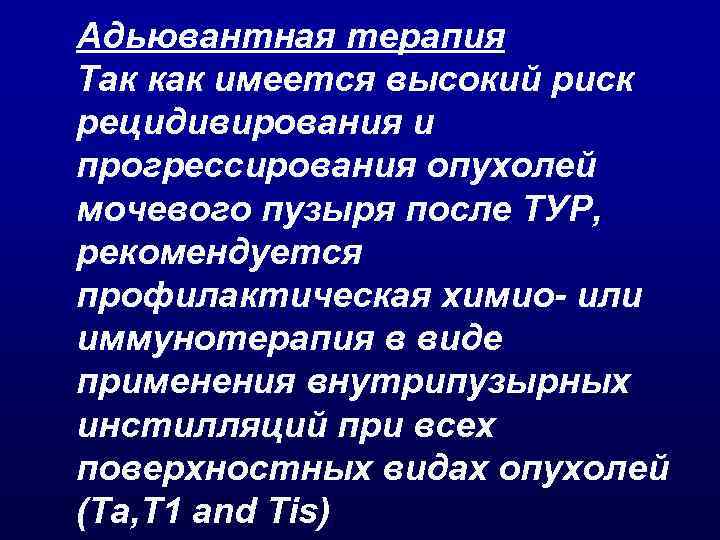 Адьювантная терапия Так как имеется высокий риск рецидивирования и прогрессирования опухолей мочевого пузыря после