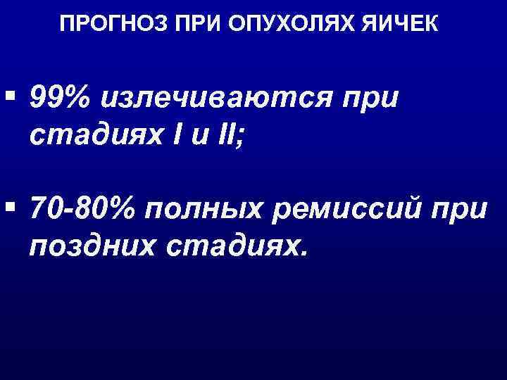 ПРОГНОЗ ПРИ ОПУХОЛЯХ ЯИЧЕК § 99% излечиваются при стадиях I и II; § 70