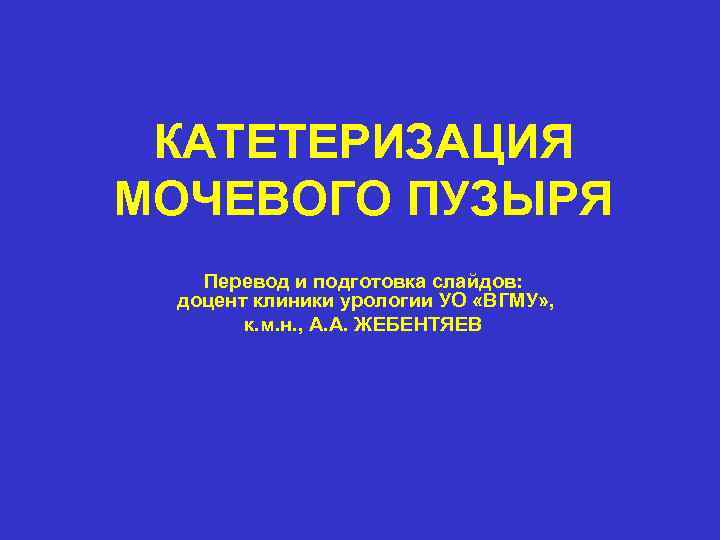 КАТЕТЕРИЗАЦИЯ МОЧЕВОГО ПУЗЫРЯ Перевод и подготовка слайдов: доцент клиники урологии УО «ВГМУ» , к.