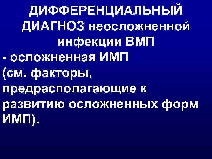 ДИФФЕРЕНЦИАЛЬНЫЙ ДИАГНОЗ неосложненной инфекции ВМП - осложненная ИМП (см. факторы, предрасполагающие к развитию осложненных