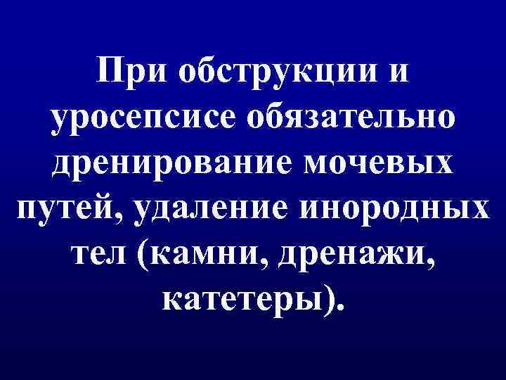 При обструкции и уросепсисе обязательно дренирование мочевых путей, удаление инородных тел (камни, дренажи, катетеры).