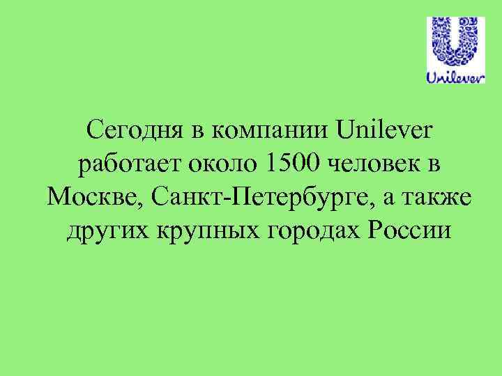 Сегодня в компании Unilever работает около 1500 человек в Москве, Санкт-Петербурге, а также других