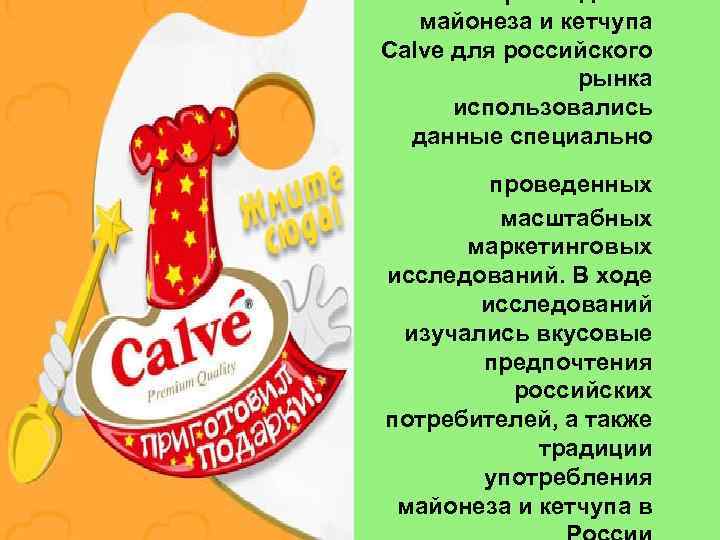 майонеза и кетчупа Calve для российского рынка использовались данные специально проведенных масштабных маркетинговых исследований.