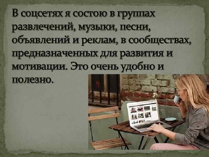 В соцсетях я состою в группах развлечений, музыки, песни, объявлений и реклам, в сообществах,