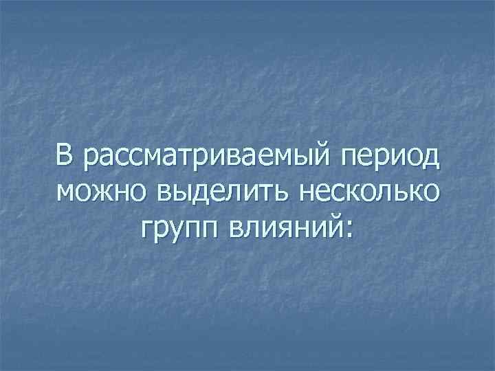В рассматриваемый период можно выделить несколько групп влияний: 