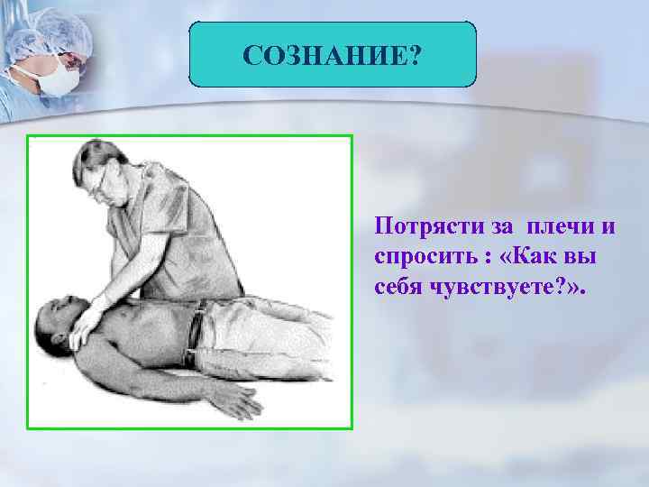 СОЗНАНИЕ? Потрясти за плечи и спросить : «Как вы себя чувствуете? » . 