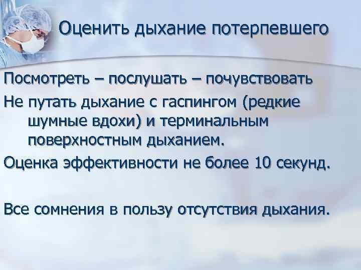 Оценить дыхание потерпевшего Посмотреть – послушать – почувствовать Не путать дыхание с гаспингом (редкие