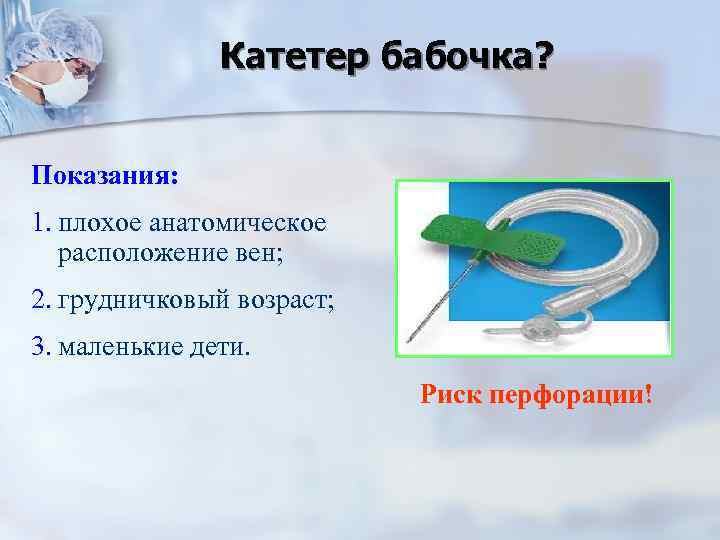Катетер бабочка? Показания: 1. плохое анатомическое расположение вен; 2. грудничковый возраст; 3. маленькие дети.