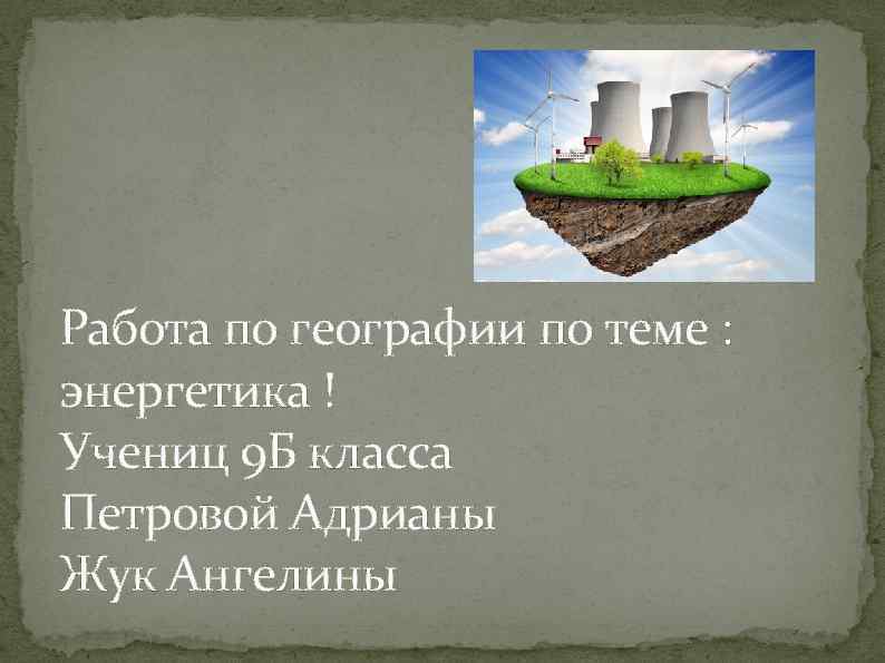 Работа по географии по теме : энергетика ! Учениц 9 Б класса Петровой Адрианы