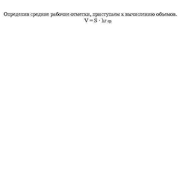 Определив средние рабочие отметки, приступаем к вычислению объемов. V = S · hr ср.