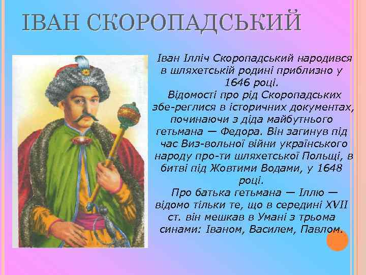 ІВАН СКОРОПАДСЬКИЙ Іван Ілліч Скоропадський народився в шляхетській родині приблизно у 1646 році. Відомості