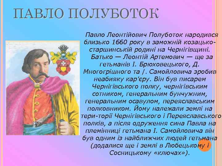 ПАВЛО ПОЛУБОТОК Павло Леонтійович Полуботок народився близько 1660 року в заможній козацько старшинській родині