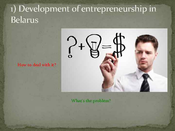 1) Development of entrepreneurship in Belarus How to deal with it? What's the problem?