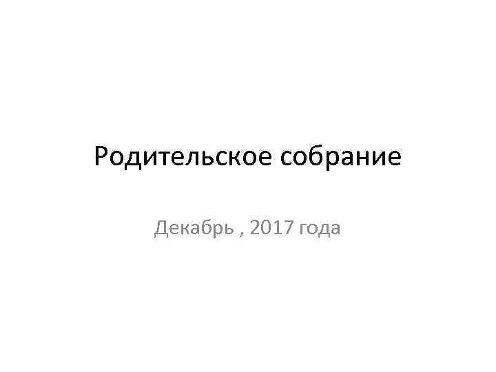 Родительское собрание Декабрь , 2017 года 