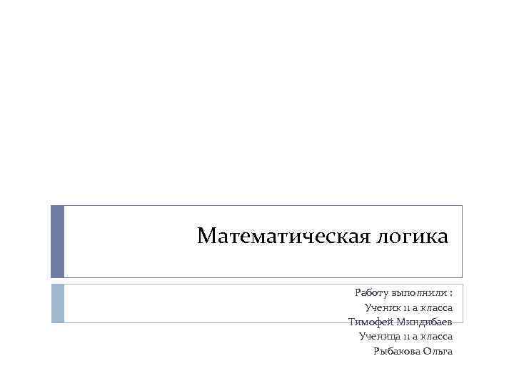 Математическая логика Работу выполнили : Ученик 11 а класса Тимофей Миндибаев Ученица 11 а