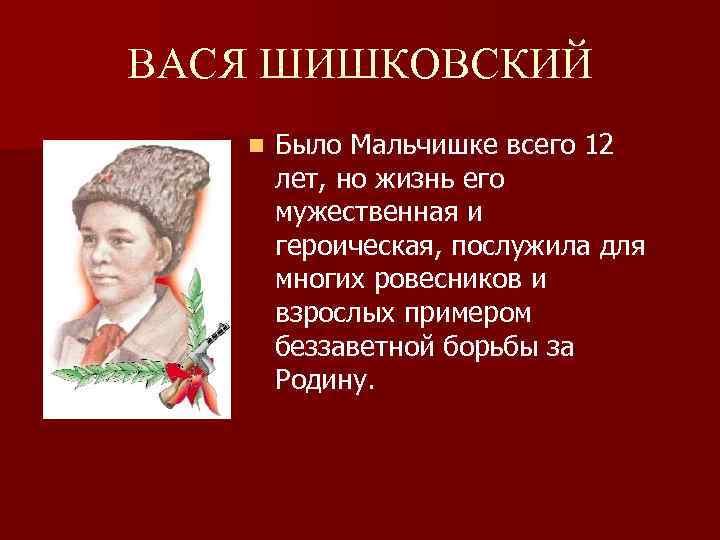 ВАСЯ ШИШКОВСКИЙ n Было Мальчишке всего 12 лет, но жизнь его мужественная и героическая,