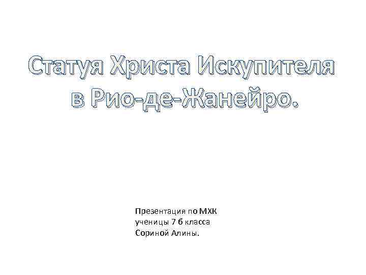 Статуя Христа Искупителя в Рио-де-Жанейро. Презентация по МХК ученицы 7 б класса Сориной Алины.