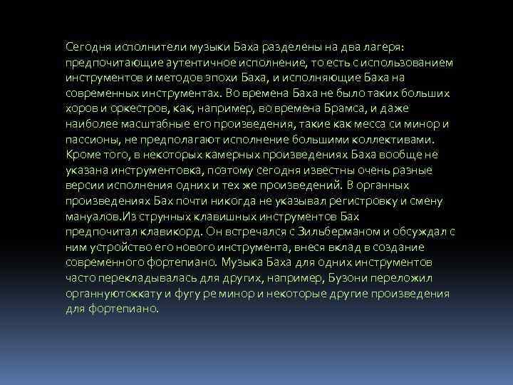 Сегодня исполнители музыки Баха разделены на два лагеря: предпочитающие аутентичное исполнение, то есть с
