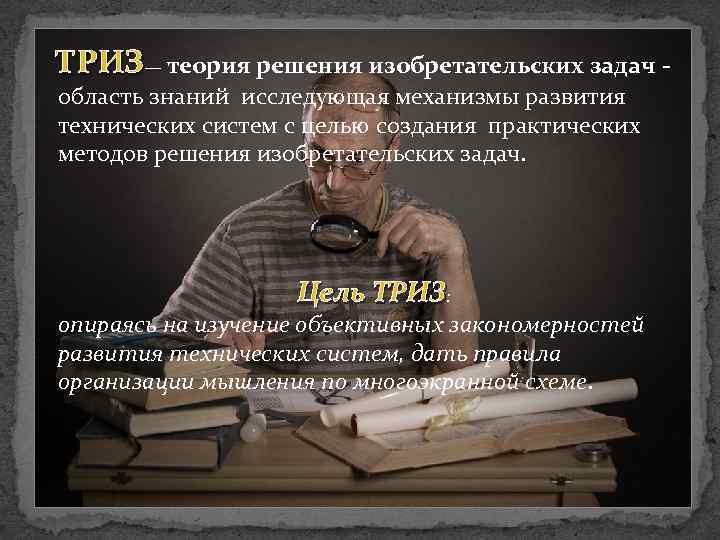 ТРИЗ— теория решения изобретательских задач - область знаний исследующая механизмы развития технических систем с
