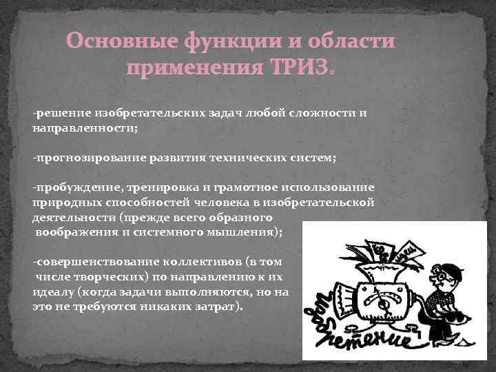 Основные функции и области применения ТРИЗ: -решение изобретательских задач любой сложности и направленности; -прогнозирование