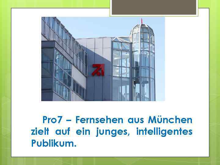 Pro 7 – Fernsehen aus München zielt auf ein junges, intelligentes Publikum. 