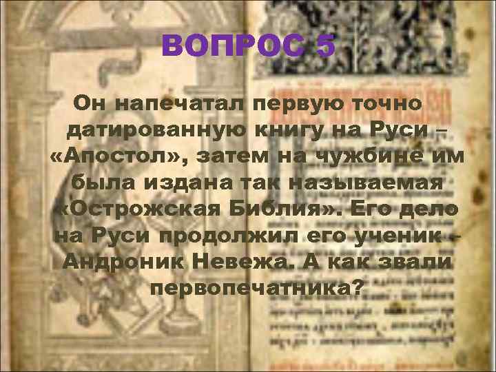 ВОПРОС 5 Он напечатал первую точно датированную книгу на Руси – «Апостол» , затем