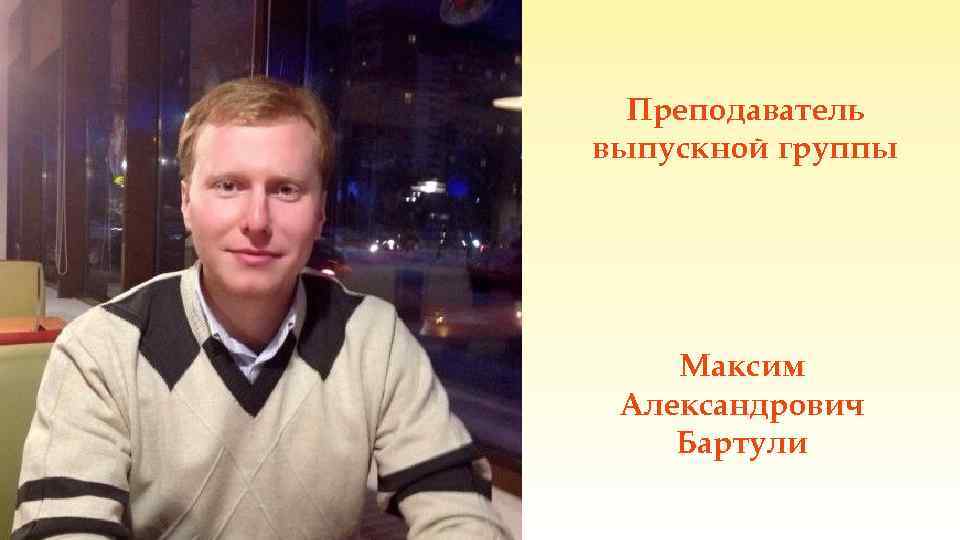 Преподаватель выпускной группы Максим Александрович Бартули 