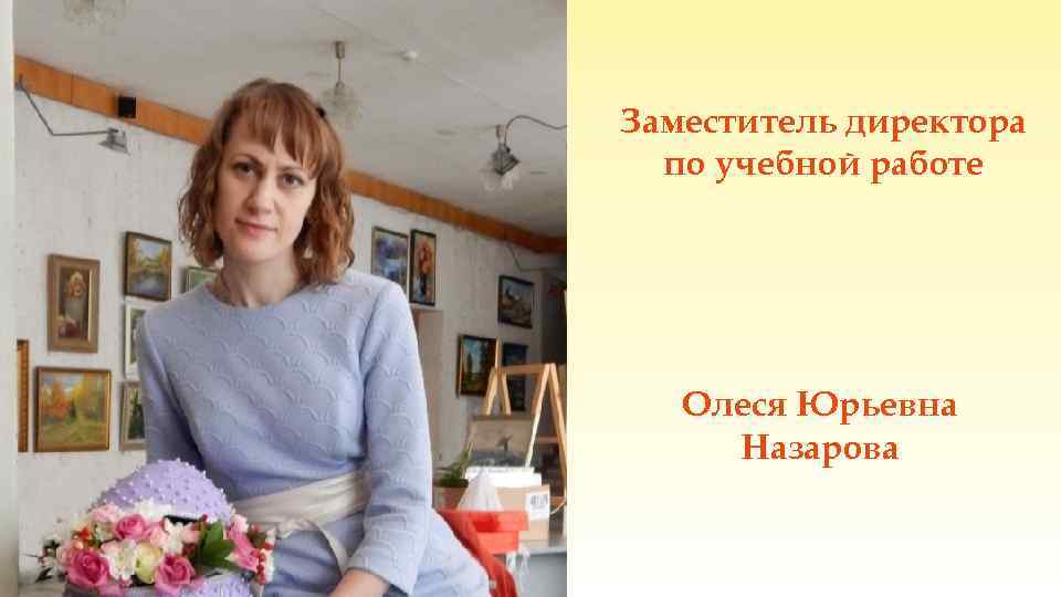 Заместитель директора по учебной работе Олеся Юрьевна Назарова 