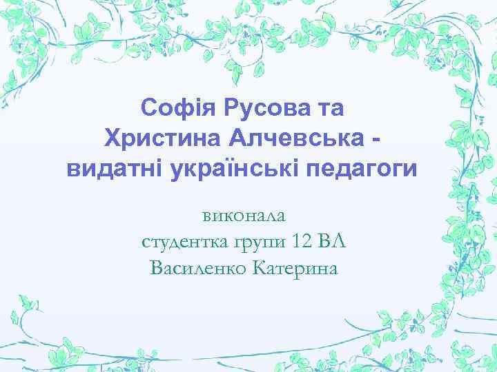 Софія Русова та Христина Алчевська видатні українські педагоги виконала студентка групи 12 ВЛ Василенко