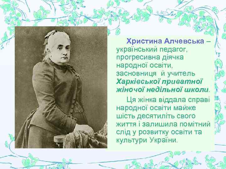 Христина Алчевська – український педагог, прогресивна діячка народної освіти, засновниця й учитель Харківської приватної