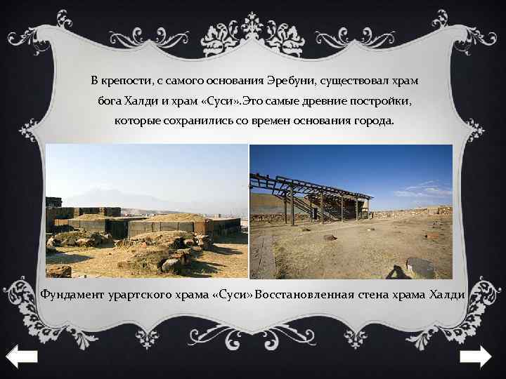 В крепости, с самого основания Эребуни, существовал храм бога Халди и храм «Суси» .
