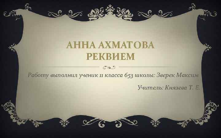 АННА АХМАТОВА РЕКВИЕМ Работу выполнил ученик 11 класса 653 школы: Зверек Максим Учитель: Князева