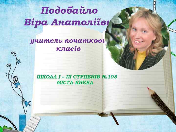 Подобайло Віра Анатоліївна учитель початкових класів ШКОЛА І – ІІІ СТУПЕНІВ № 108 МІСТА