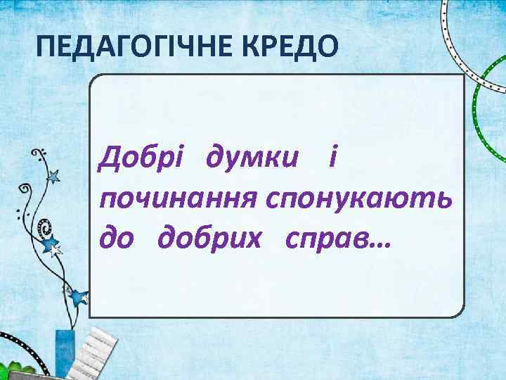 ПЕДАГОГІЧНЕ КРЕДО Добрі думки і починання спонукають до добрих справ… 