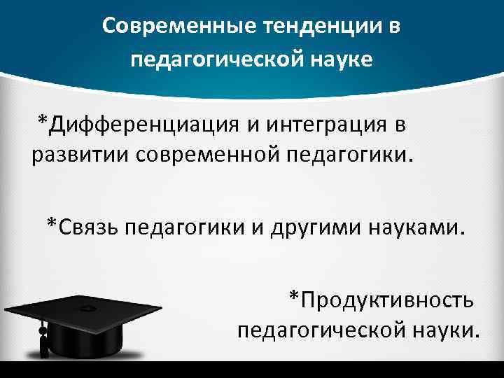 Современные тенденции в педагогической науке *Дифференциация и интеграция в развитии современной педагогики. *Связь педагогики