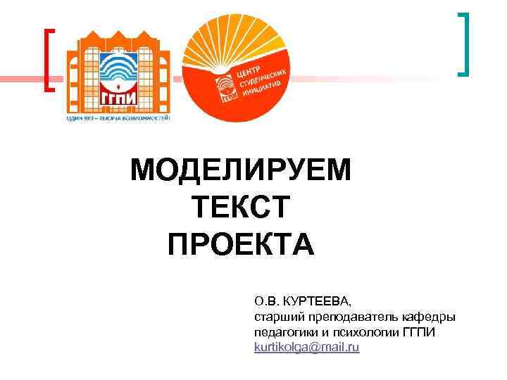МОДЕЛИРУЕМ ТЕКСТ ПРОЕКТА О. В. КУРТЕЕВА, старший преподаватель кафедры педагогики и психологии ГГПИ kurtikolga@mail.
