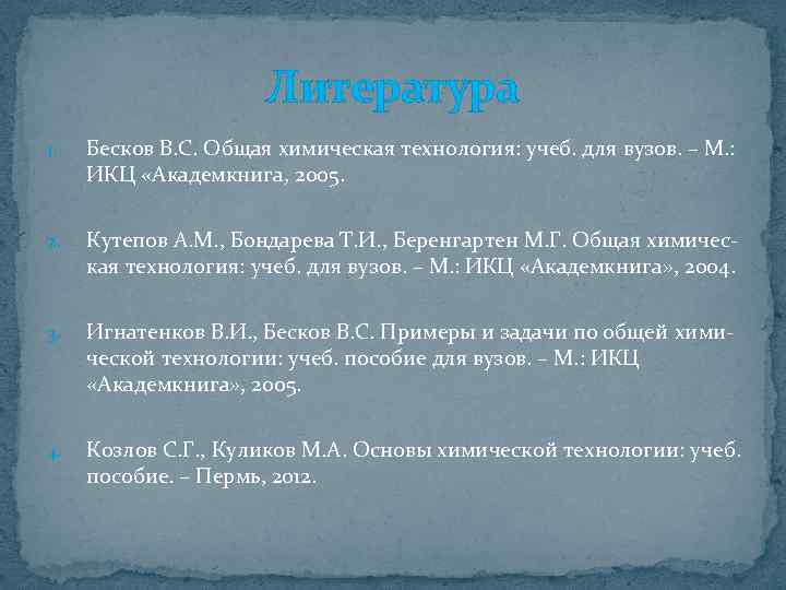Литература 1. Бесков В. С. Общая химическая технология: учеб. для вузов. – М. :