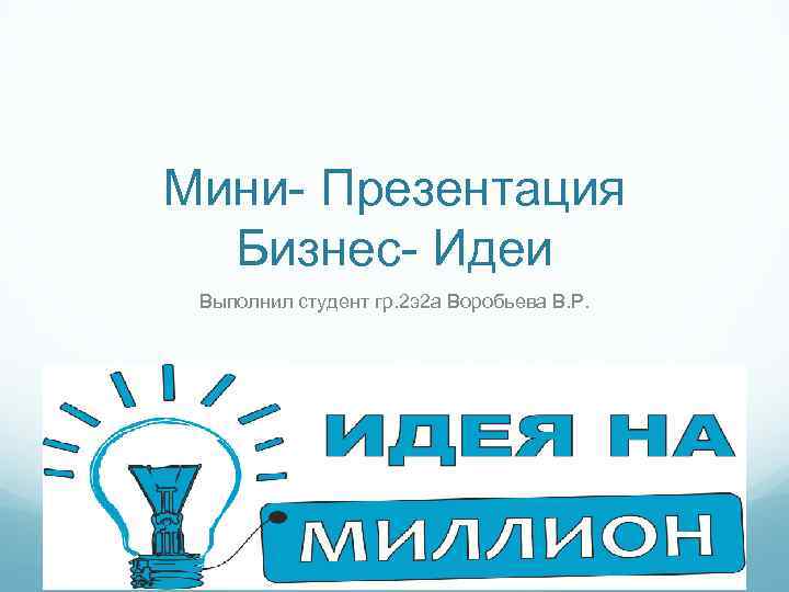 Мини- Презентация Бизнес- Идеи Выполнил студент гр. 2 э2 а Воробьева В. Р. 